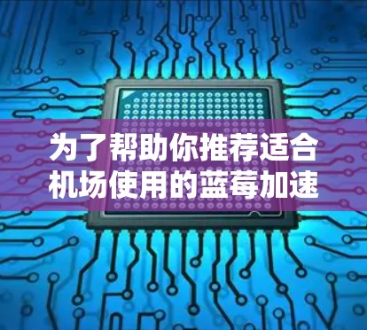 为了帮助你推荐适合机场使用的蓝莓加速器订阅,以下是一些详细的步骤和建议