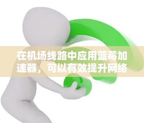 在机场线路中应用蓝莓加速器,可以有效提升网络性能,解决延迟和带宽问题。以下是一个推荐的应用方案