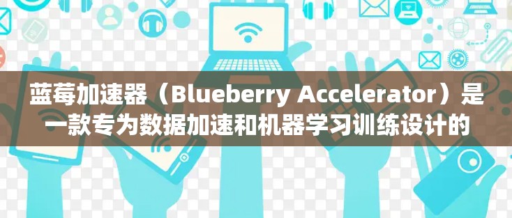 蓝莓加速器（Blueberry Accelerator）是一款专为数据加速和机器学习训练设计的解决方案。为了帮助你找到相关的科学资源和推荐网站，我可以提供以下几点建议