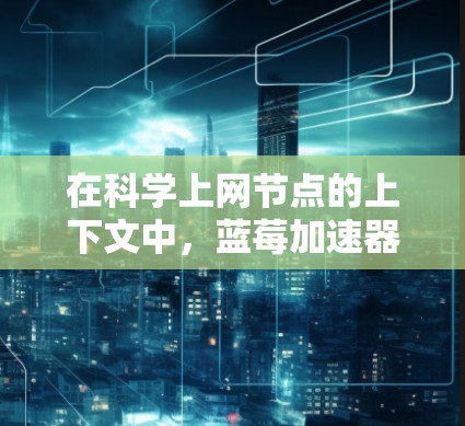 在科学上网节点的上下文中，蓝莓加速器可能与网络架构和数据传输有关。以下是一些可能的解释和相关信息
