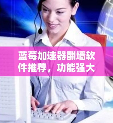 蓝莓加速器翻墙软件推荐,功能强大,高速稳定