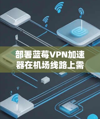 部署蓝莓VPN加速器在机场线路上需要考虑多个方面，以下是分步骤的指南