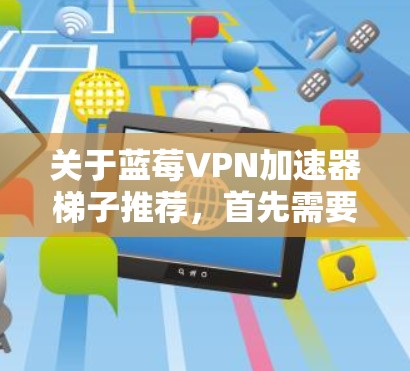 关于蓝莓VPN加速器梯子推荐,首先需要明确蓝莓VPN和梯子在这里的具体含义。如果蓝莓VPN是指某个特定的VPN服务,或者与蓝莓相关的某个加速器服务,那么具体的推荐需要更多的上下文信息