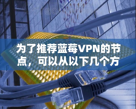 为了推荐蓝莓VPN的节点，可以从以下几个方面进行分析和考虑