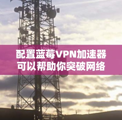 配置蓝莓VPN加速器可以帮助你突破网络限制，访问更多内容。以下是详细的步骤指南，帮助你顺利完成配置