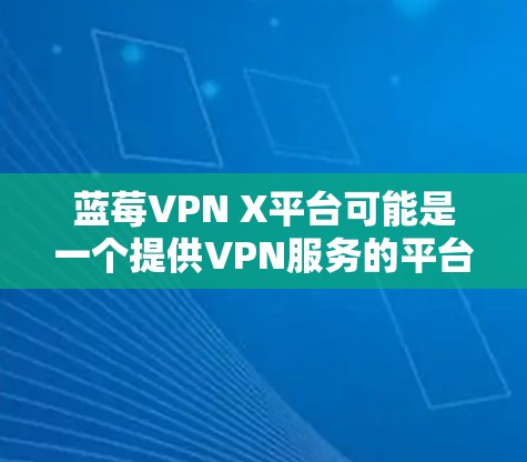 蓝莓VPN X平台可能是一个提供VPN服务的平台,专为用户提供安全、匿名的网络连接服务。以下是一些可能的功能和特点