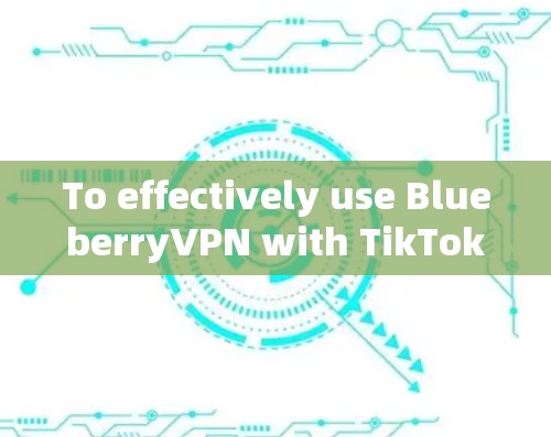 To effectively use BlueberryVPN with TikTok,consider the following organized approach: