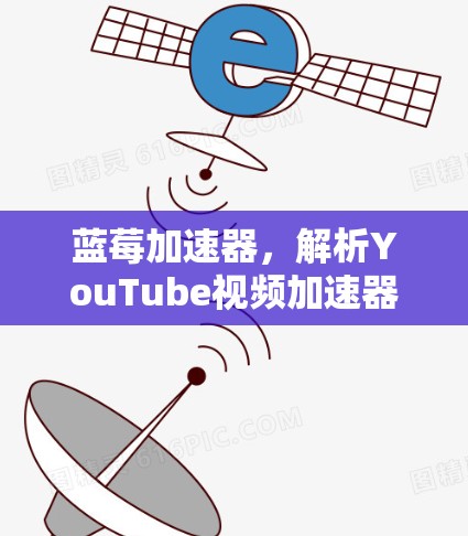 蓝莓加速器,解析YouTube视频加速器的功能与应用