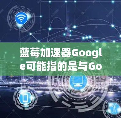 蓝莓加速器Google可能指的是与Google相关的某种加速器工具或技术。然而，目前并没有广泛知名的名为蓝莓加速器的工具与Google直接相关。以下是一些可能相关的信息和推测