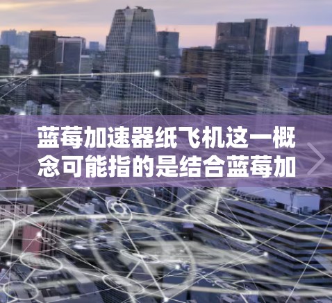 蓝莓加速器纸飞机这一概念可能指的是结合蓝莓加速器和纸飞机的某种应用或项目。然而,目前并没有广泛意义上的蓝莓加速器纸飞机这一技术或项目。我可以尝试为你解释这两个概念,并探讨它们之间的可能性