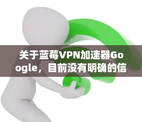 关于蓝莓VPN加速器Google,目前没有明确的信息表明蓝莓VPN是一个具体的品牌或服务。因此,可能是蓝莓(Blueberry)与VPN加速器或Google服务相关的某个特定工具或功能
