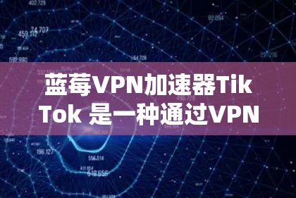 蓝莓VPN加速器TikTok 是一种通过VPN技术来优化TikTok访问体验的工具，主要用于解决网络限制和访问速度慢的问题。以下是关于它的详细分析和使用建议