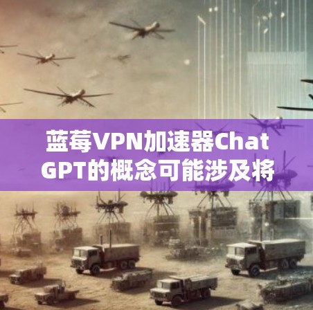 蓝莓VPN加速器ChatGPT的概念可能涉及将蓝莓VPN与ChatGPT的使用结合起来，以提高访问速度或确保连接的安全性。以下是一些可能的方法和考虑因素