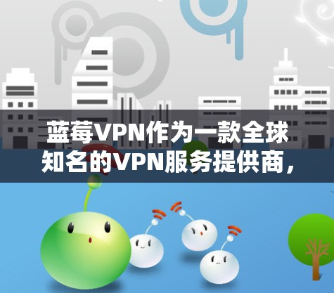 蓝莓VPN作为一款全球知名的VPN服务提供商,确实提供了针对不同地区的用户定制服务,包括国内可用版。以下是关于蓝莓VPN国内可用版的详细信息和建议