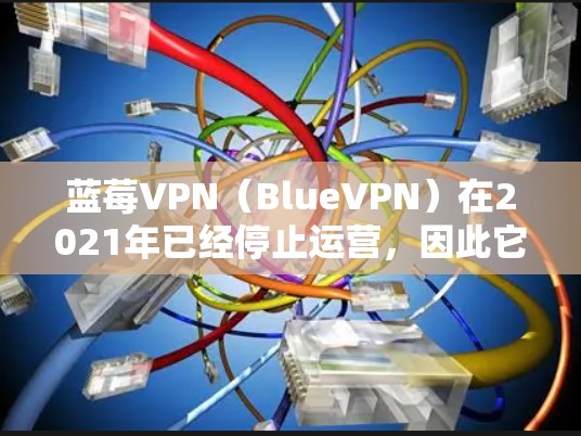 蓝莓VPN（BlueVPN）在2021年已经停止运营，因此它不再提供最新或旧版本的服务。建议用户寻找其他可靠的VPN服务提供商