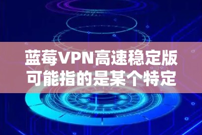 蓝莓VPN高速稳定版可能指的是某个特定品牌或类型的VPN软件或服务。VPN（虚拟专用网络）是一种网络安全技术，用于在公共或不安全的网络中创建一个安全的隧道，以保护用户的数据和隐私