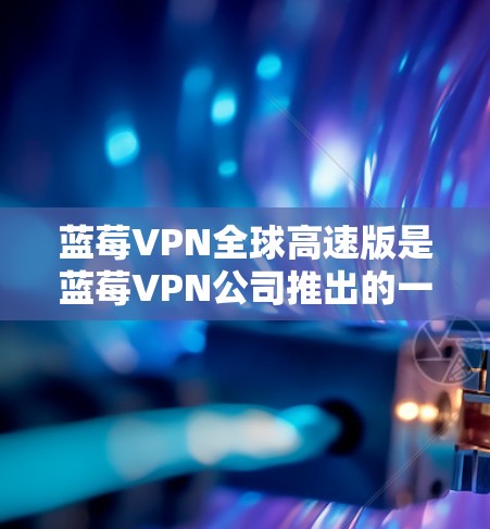 蓝莓VPN全球高速版是蓝莓VPN公司推出的一个高级VPN服务套餐,专为用户提供更高的速度、更广的服务器覆盖和更好的隐私保护。以下是一些关于蓝莓VPN全球高速版的详细信息