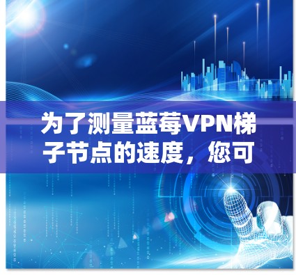为了测量蓝莓VPN梯子节点的速度，您可以按照以下步骤进行