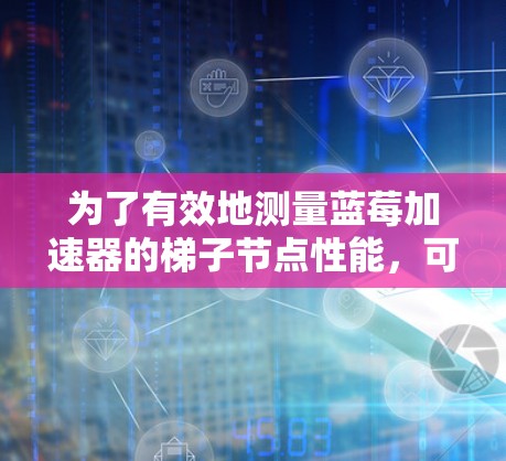 为了有效地测量蓝莓加速器的梯子节点性能，可以按照以下步骤进行