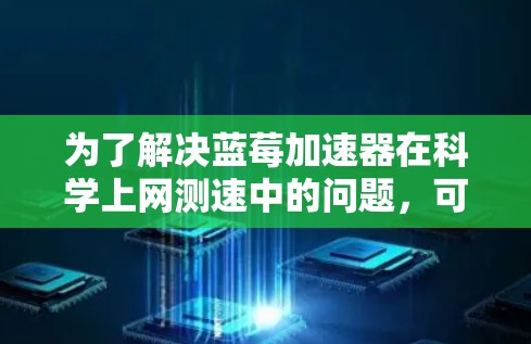 为了解决蓝莓加速器在科学上网测速中的问题，可以按照以下步骤进行