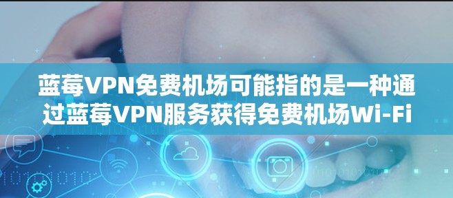 蓝莓VPN免费机场可能指的是一种通过蓝莓VPN服务获得免费机场Wi-Fi访问的方式。以下是关于如何使用蓝莓VPN免费机场的步骤