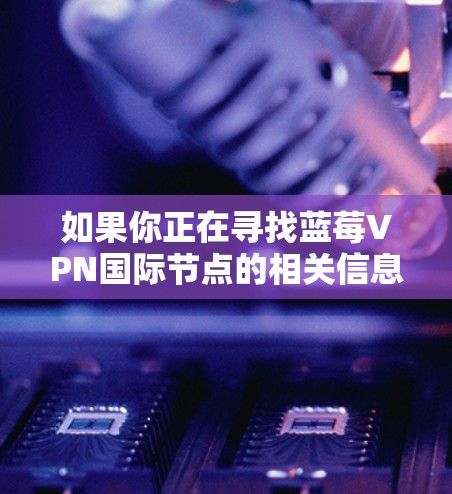 如果你正在寻找蓝莓VPN国际节点的相关信息，以下是一些可能的解释和建议