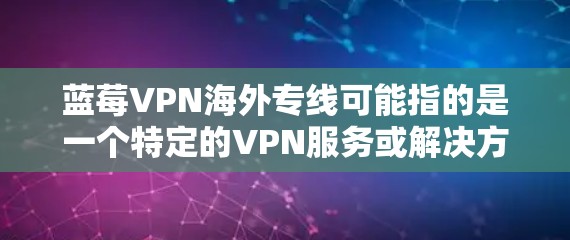蓝莓VPN海外专线可能指的是一个特定的VPN服务或解决方案，专门为需要访问国外服务器或内容的用户设计。以下是一些关于蓝莓VPN海外专线的可能信息和建议