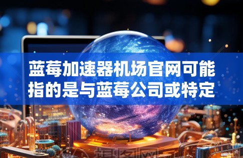 蓝莓加速器机场官网可能指的是与蓝莓公司或特定机场相关的官方网站，但由于信息不够明确，以下是一些建议和可能的解释