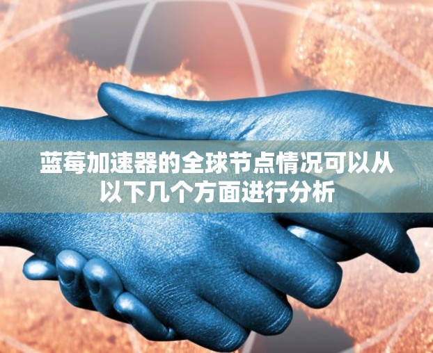 蓝莓加速器的全球节点情况可以从以下几个方面进行分析