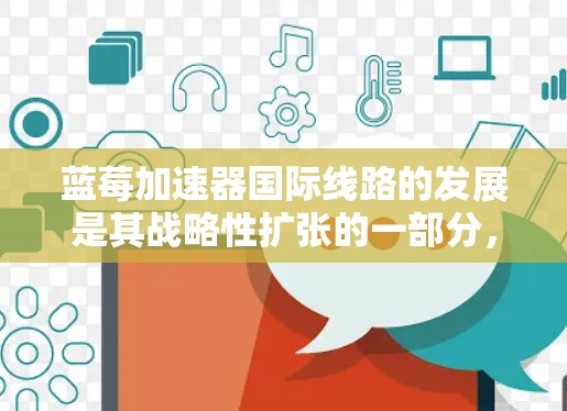 蓝莓加速器国际线路的发展是其战略性扩张的一部分，旨在利用全球化市场的优势，提升其在国际AI加速器领域的竞争力。以下是对蓝莓加速器国际线路的分析和总结