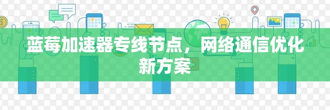 蓝莓加速器专线节点，网络通信优化新方案