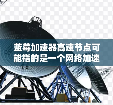 蓝莓加速器高速节点可能指的是一个网络加速器或性能优化工具，旨在通过高速节点加速网络数据传输，提升整体网络性能。以下是一些可能与之相关的解释和建议