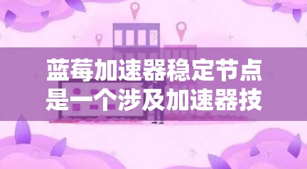 蓝莓加速器稳定节点是一个涉及加速器技术的概念，通常用于优化数据处理和网络性能。稳定节点的设计目标是确保高可用性和低延迟，能够在大规模数据传输或计算任务中保持稳定运行