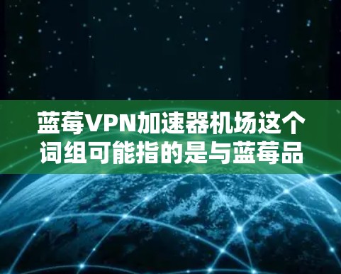蓝莓VPN加速器机场这个词组可能指的是与蓝莓品牌相关的VPN加速器软件或服务，可能在机场环境下使用。然而，具体的含义可能因不同的语境而有所不同。以下是一些可能的解释和相关信息