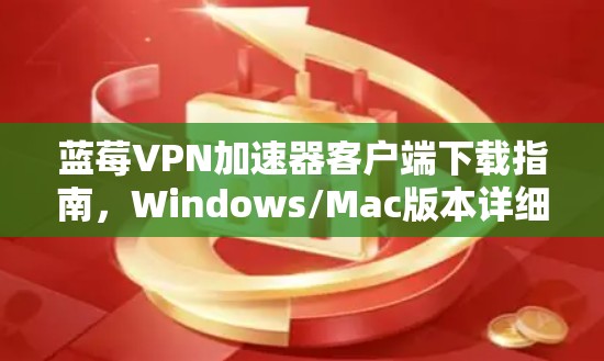 蓝莓VPN加速器客户端下载指南，Windows/Mac版本详细教程