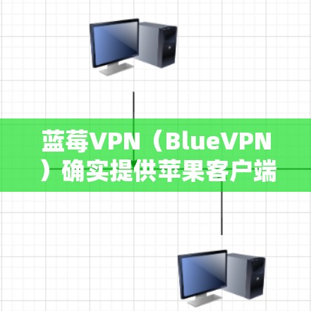 蓝莓VPN（BlueVPN）确实提供苹果客户端，主要用于通过VPN连接，解除网络限制或访问受限的内容。以下是获取和使用蓝莓VPN苹果客户端的步骤