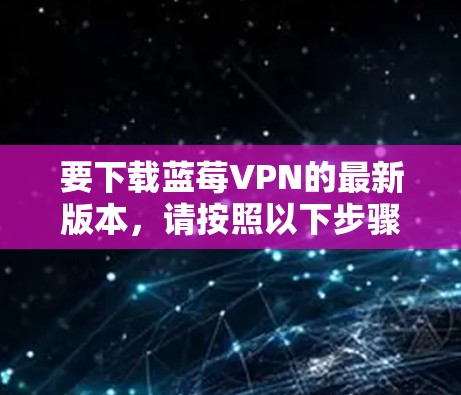 要下载蓝莓VPN的最新版本，请按照以下步骤操作