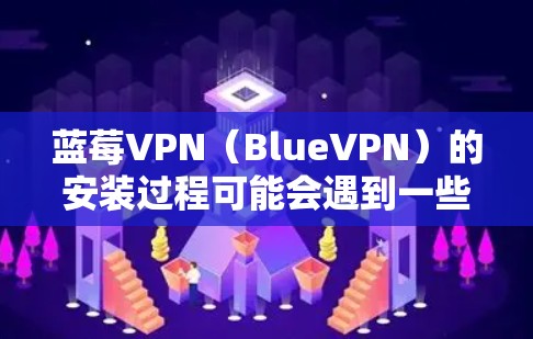 蓝莓VPN（BlueVPN）的安装过程可能会遇到一些问题，以下是一些常见问题及解决方法