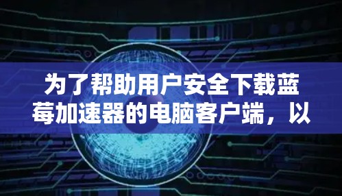 为了帮助用户安全下载蓝莓加速器的电脑客户端，以下是一些建议和步骤