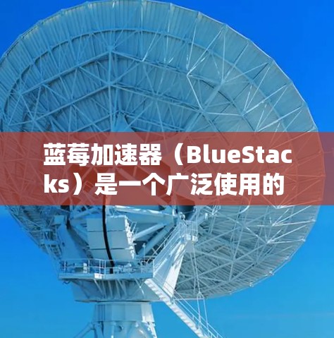 蓝莓加速器（BlueStacks）是一个广泛使用的 Android 模拟器，允许用户在 PC 或 Mac 上运行 Android 应用。下面是下载最新版本的蓝莓加速器的步骤